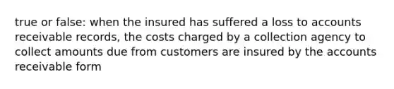 true or false: when the insured has suffered a loss to accounts receivable records, the costs charged by a collection agency to collect amounts due from customers are insured by the accounts receivable form