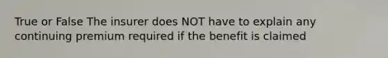 True or False The insurer does NOT have to explain any continuing premium required if the benefit is claimed