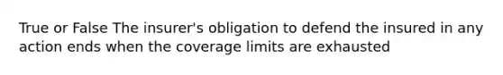 True or False The insurer's obligation to defend the insured in any action ends when the coverage limits are exhausted