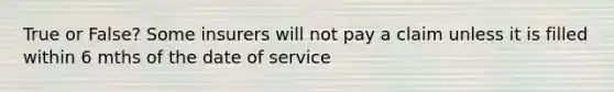 True or False? Some insurers will not pay a claim unless it is filled within 6 mths of the date of service