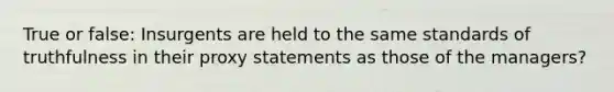 True or false: Insurgents are held to the same standards of truthfulness in their proxy statements as those of the managers?