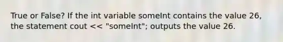 True or False? If the int variable someInt contains the value 26, the statement cout << "someInt"; outputs the value 26.