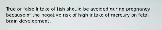 True or false Intake of fish should be avoided during pregnancy because of the negative risk of high intake of mercury on fetal brain development.