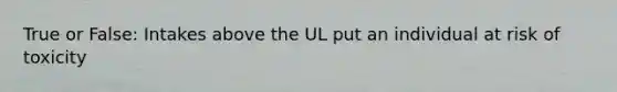 True or False: Intakes above the UL put an individual at risk of toxicity