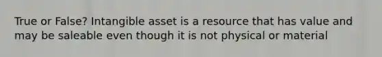 True or False? Intangible asset is a resource that has value and may be saleable even though it is not physical or material