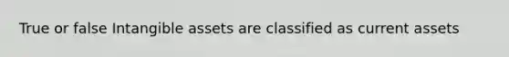 True or false Intangible assets are classified as current assets