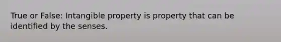 True or False: Intangible property is property that can be identified by the senses.