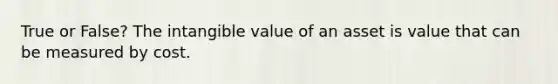 True or False? The intangible value of an asset is value that can be measured by cost.