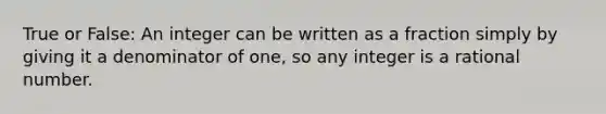 True or False: An integer can be written as a fraction simply by giving it a denominator of one, so any integer is a rational number.