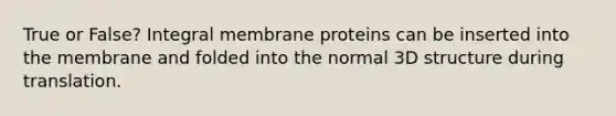 True or False? Integral membrane proteins can be inserted into the membrane and folded into the normal 3D structure during translation.