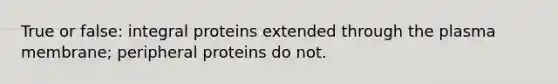 True or false: integral proteins extended through the plasma membrane; peripheral proteins do not.