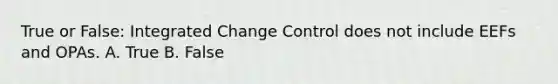 True or False: Integrated Change Control does not include EEFs and OPAs. A. True B. False