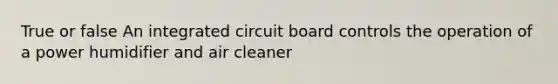 True or false An integrated circuit board controls the operation of a power humidifier and air cleaner