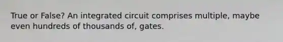 True or False? An integrated circuit comprises multiple, maybe even hundreds of thousands of, gates.