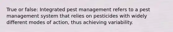 True or false: Integrated pest management refers to a pest management system that relies on pesticides with widely different modes of action, thus achieving variability.