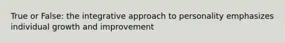 True or False: the integrative approach to personality emphasizes individual growth and improvement