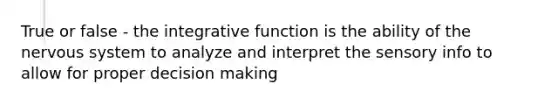 True or false - the integrative function is the ability of the nervous system to analyze and interpret the sensory info to allow for proper decision making