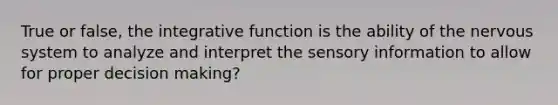 True or false, the integrative function is the ability of the nervous system to analyze and interpret the sensory information to allow for proper decision making?