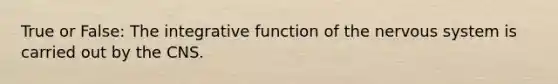 True or False: The integrative function of the <a href='https://www.questionai.com/knowledge/kThdVqrsqy-nervous-system' class='anchor-knowledge'>nervous system</a> is carried out by the CNS.