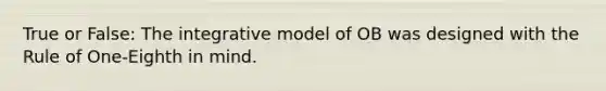 True or False: The integrative model of OB was designed with the Rule of One-Eighth in mind.