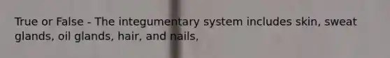 True or False - The integumentary system includes skin, sweat glands, oil glands, hair, and nails,