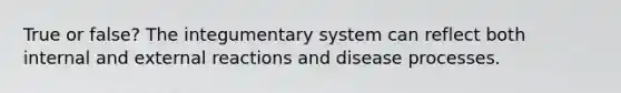 True or false? The integumentary system can reflect both internal and external reactions and disease processes.