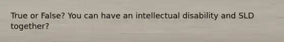 True or False? You can have an intellectual disability and SLD together?