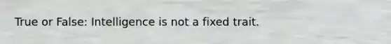 True or False: Intelligence is not a fixed trait.