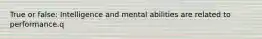 True or false: Intelligence and mental abilities are related to performance.q