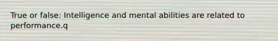 True or false: Intelligence and mental abilities are related to performance.q