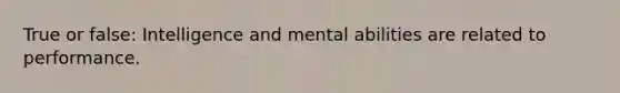 True or false: Intelligence and mental abilities are related to performance.