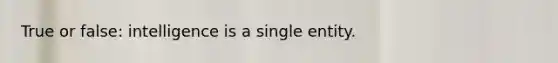 True or false: intelligence is a single entity.