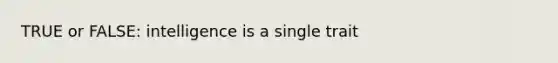 TRUE or FALSE: intelligence is a single trait