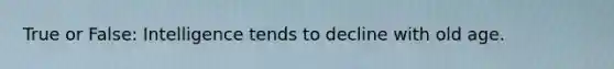 True or False: Intelligence tends to decline with old age.