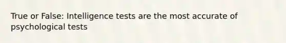 True or False: Intelligence tests are the most accurate of psychological tests