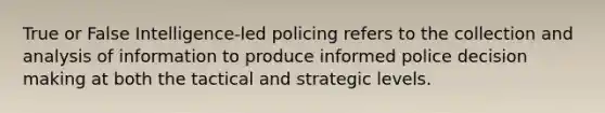 True or False Intelligence-led policing refers to the collection and analysis of information to produce informed police decision making at both the tactical and strategic levels.