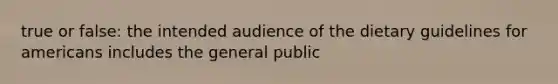 true or false: the intended audience of the dietary guidelines for americans includes the general public