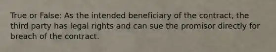 True or False: As the intended beneficiary of the contract, the third party has legal rights and can sue the promisor directly for breach of the contract.