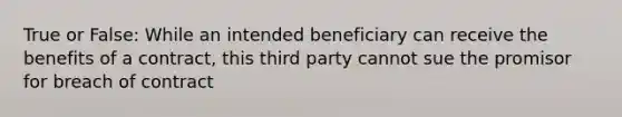 True or False: While an intended beneficiary can receive the benefits of a contract, this third party cannot sue the promisor for breach of contract