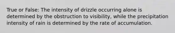 True or False: The intensity of drizzle occurring alone is determined by the obstruction to visibility, while the precipitation intensity of rain is determined by the rate of accumulation.