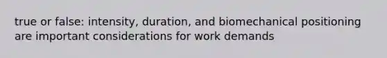 true or false: intensity, duration, and biomechanical positioning are important considerations for work demands