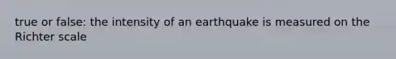 true or false: the intensity of an earthquake is measured on the Richter scale