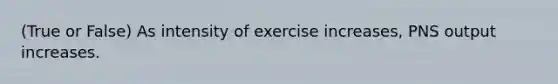 (True or False) As intensity of exercise increases, PNS output increases.