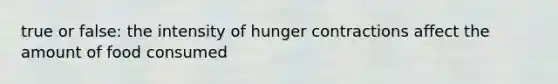 true or false: the intensity of hunger contractions affect the amount of food consumed