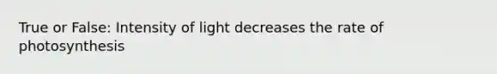 True or False: Intensity of light decreases the rate of photosynthesis