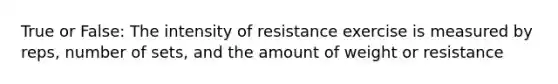 True or False: The intensity of resistance exercise is measured by reps, number of sets, and the amount of weight or resistance