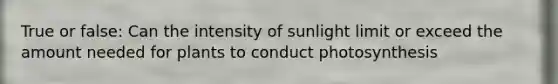 True or false: Can the intensity of sunlight limit or exceed the amount needed for plants to conduct photosynthesis