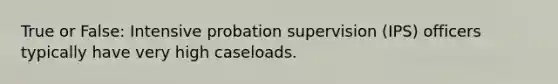 True or False: Intensive probation supervision (IPS) officers typically have very high caseloads.