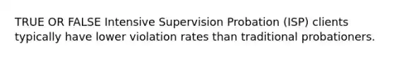 TRUE OR FALSE Intensive Supervision Probation (ISP) clients typically have lower violation rates than traditional probationers.