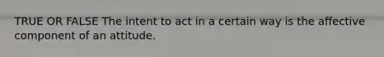 TRUE OR FALSE The intent to act in a certain way is the affective component of an attitude.